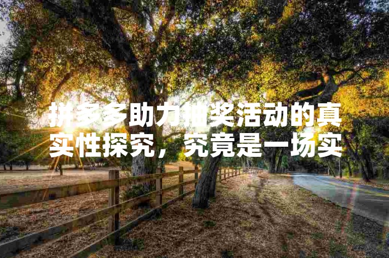 拼多多助力抽奖活动的真实性探究，究竟是一场实实在在的福利派送，还是仅仅作为一种巧妙的营销策略？