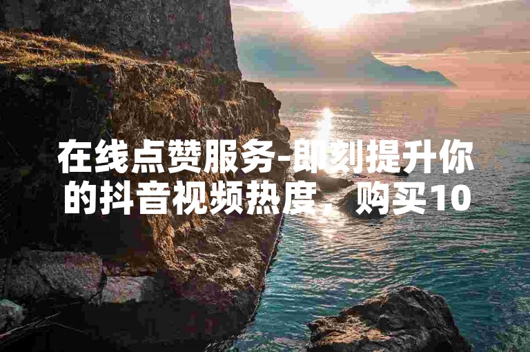 在线点赞服务-即刻提升你的抖音视频热度，购买1000次点赞的专属平台。