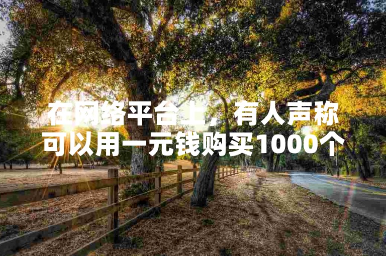 在网络平台上，有人声称可以用一元钱购买1000个活跃的快手或B站粉丝。