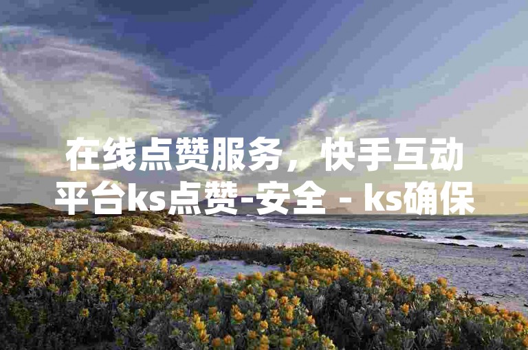 在线点赞服务，快手互动平台ks点赞-安全 - ks确保不丢失粉丝 - qq空间业务网站。
