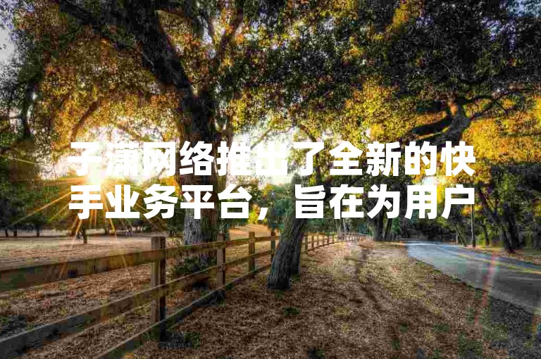 子潇网络推出了全新的快手业务平台，旨在为用户提供更优质的服务体验。