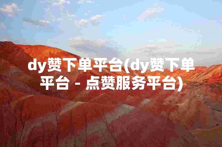 dy赞下单平台(dy赞下单平台 - 点赞服务平台)