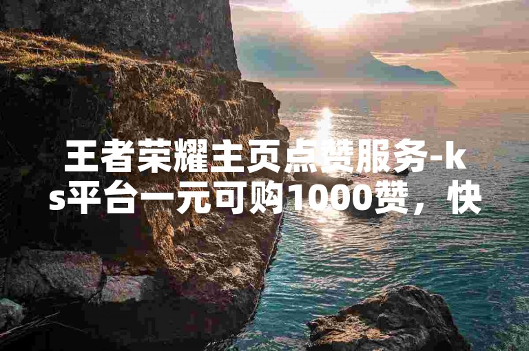王者荣耀主页点赞服务-ks平台一元可购1000赞，快速秒到账软件。