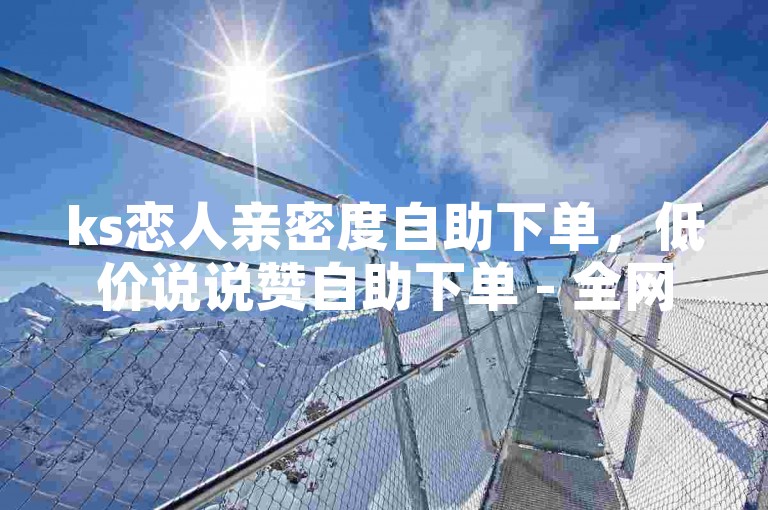 ks恋人亲密度自助下单，低价说说赞自助下单 - 全网自动下单平台 - QQ名片一元10万赞。