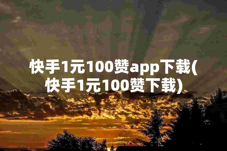 快手1元100赞app下载(快手1元100赞下载)