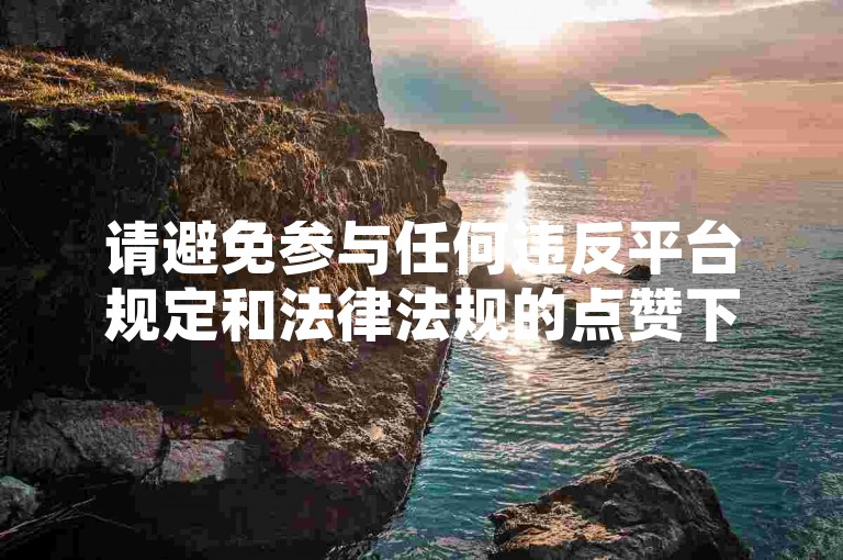 请避免参与任何违反平台规定和法律法规的点赞下单业务，维护网络环境的健康与公平。