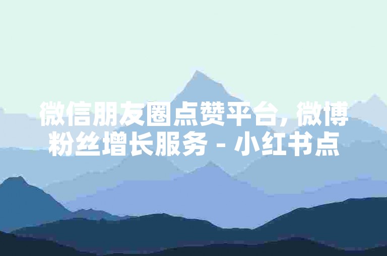 微信朋友圈点赞平台, 微博粉丝增长服务 - 小红书点赞购买 - B站投币100元能增加曝光率吗？