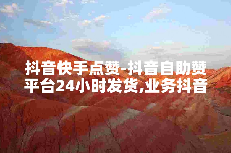 抖音快手点赞-抖音自助赞平台24小时发货,业务抖音快手