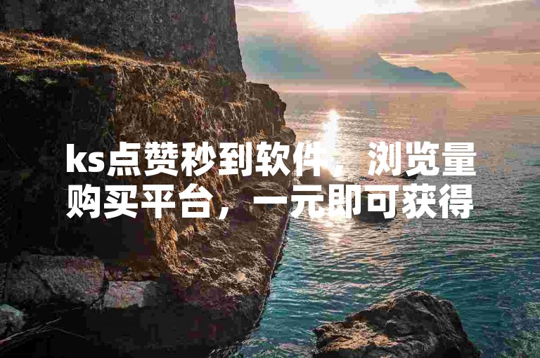 ks点赞秒到软件，浏览量购买平台，一元即可获得1000个赞。