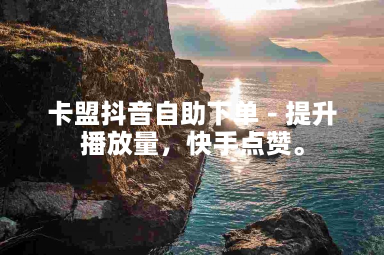 卡盟抖音自助下单 - 提升播放量，快手点赞。