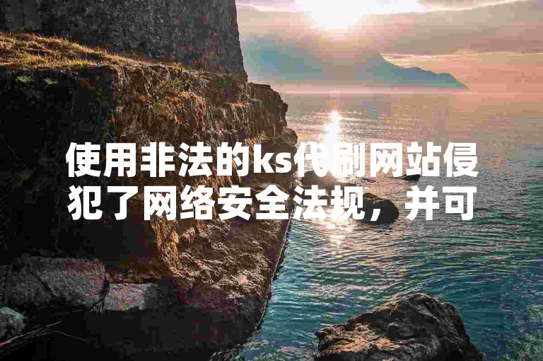 使用非法的ks代刷网站侵犯了网络安全法规，并可能对他人账户造成未授权访问。