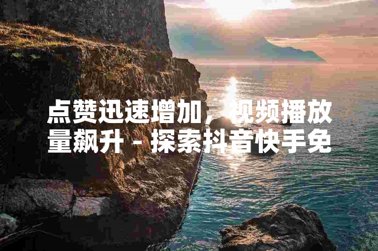 点赞迅速增加，视频播放量飙升 - 探索抖音快手免费提升工具。