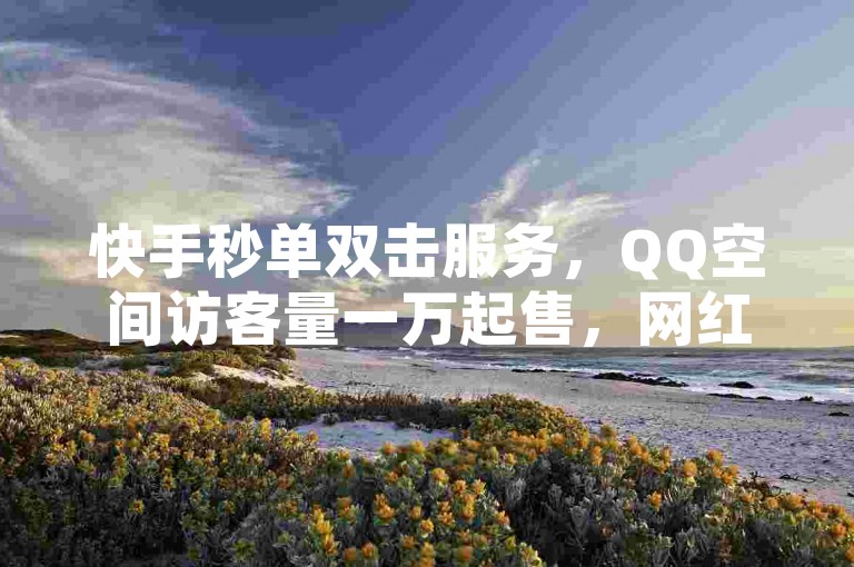 快手秒单双击服务，QQ空间访客量一万起售，网红商城在线打call平台独家爆料。