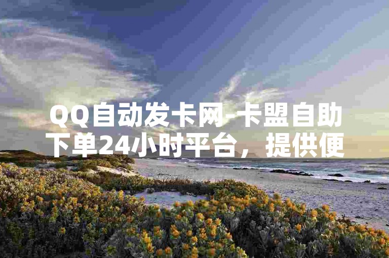 QQ自动发卡网-卡盟自助下单24小时平台，提供便捷的在线服务。