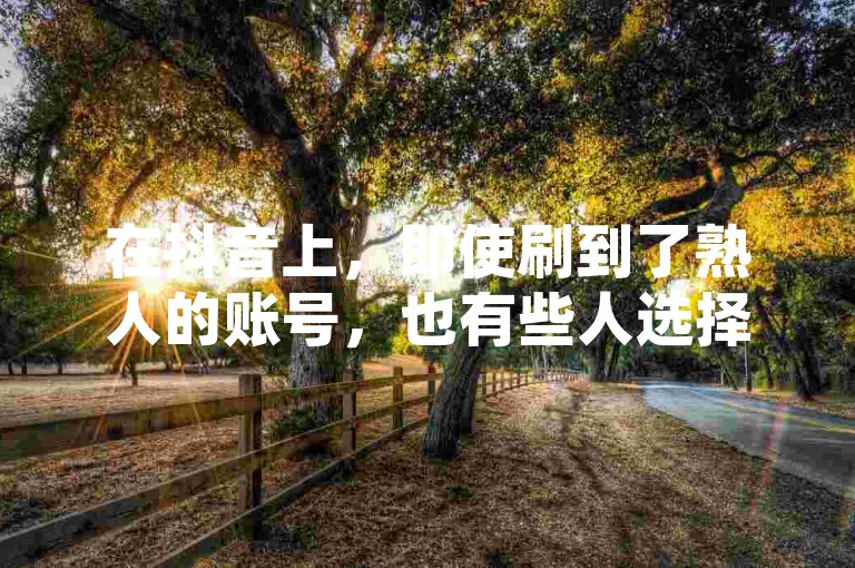 在抖音上，即使刷到了熟人的账号，也有些人选择不关注；而关于QQ空间留言和拼多多助力，有网站提供相关服务，甚至还有平台声称可以购买抖音粉丝。