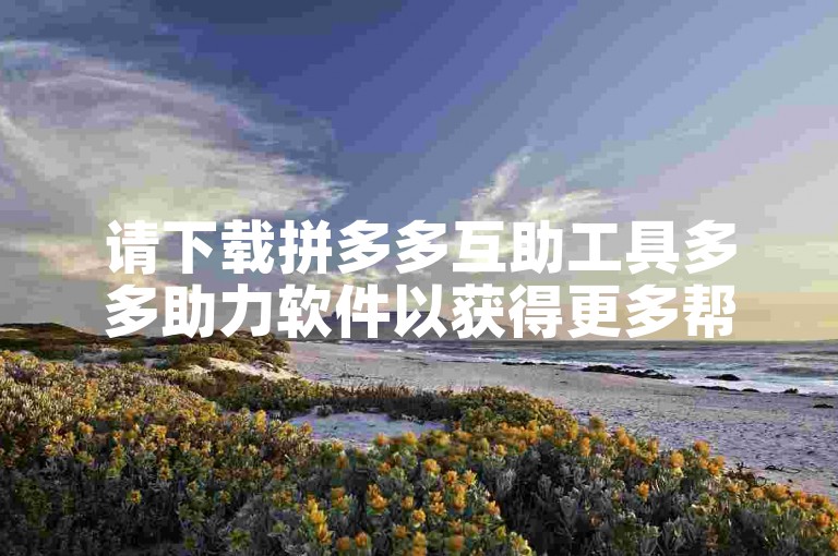 请下载拼多多互助工具多多助力软件以获得更多帮助。