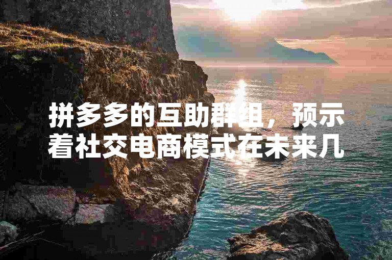 拼多多的互助群组，预示着社交电商模式在未来几年的发展方向与潜在变革（直至2025年）。