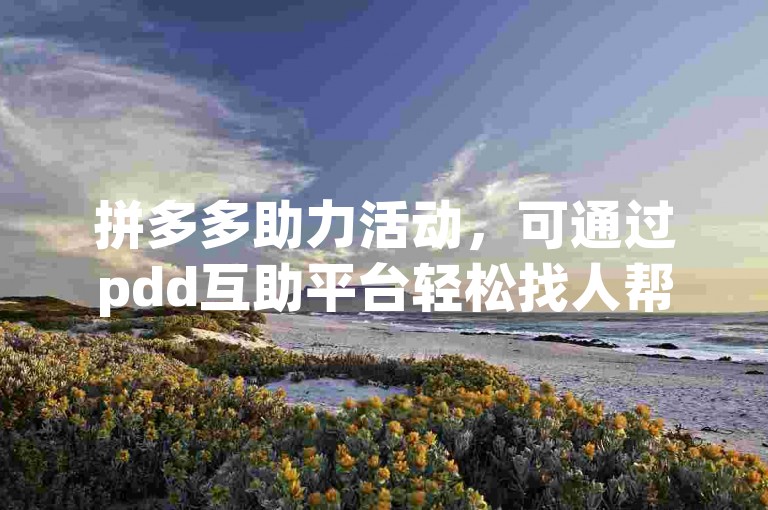 拼多多助力活动，可通过pdd互助平台轻松找人帮忙。