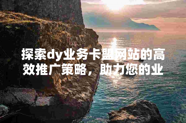 探索dy业务卡盟网站的高效推广策略，助力您的业务飞速增长。