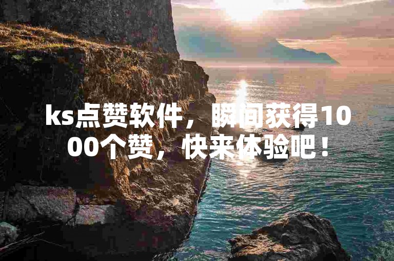 ks点赞软件，瞬间获得1000个赞，快来体验吧！