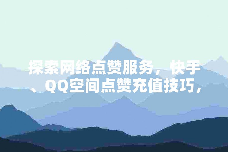 探索网络点赞服务，快手、QQ空间点赞充值技巧，以及抖音免费24小时下单平台的奥秘！
