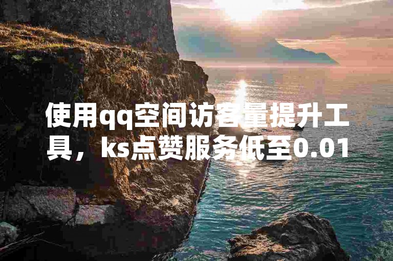 使用qq空间访客量提升工具，ks点赞服务低至0.01元起，轻松获得万次点赞。