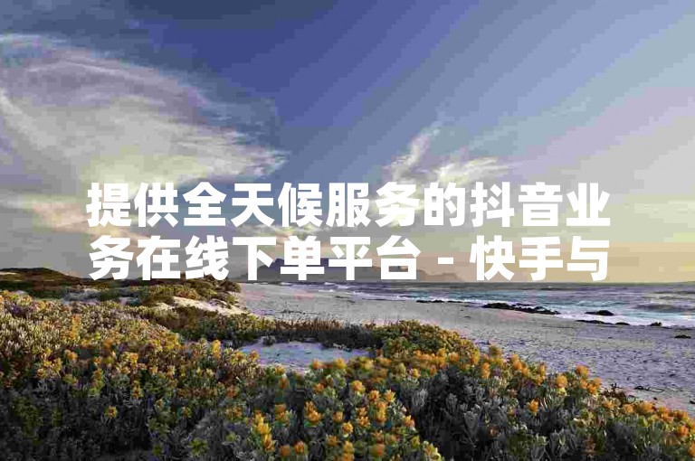 提供全天候服务的抖音业务在线下单平台 - 快手与抖音视频免费播放量提升网站。