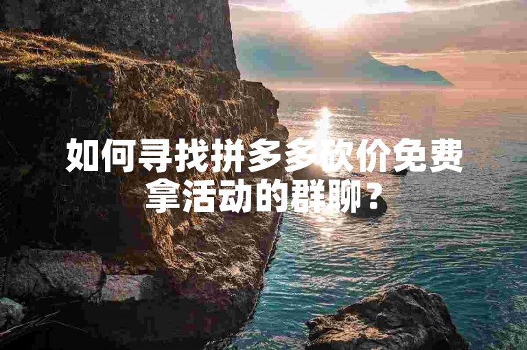 如何寻找拼多多砍价免费拿活动的群聊？