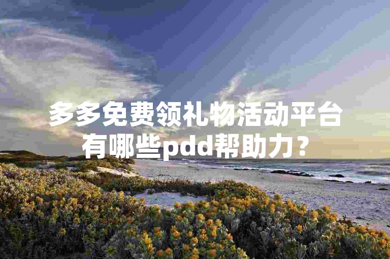 多多免费领礼物活动平台有哪些pdd帮助力？