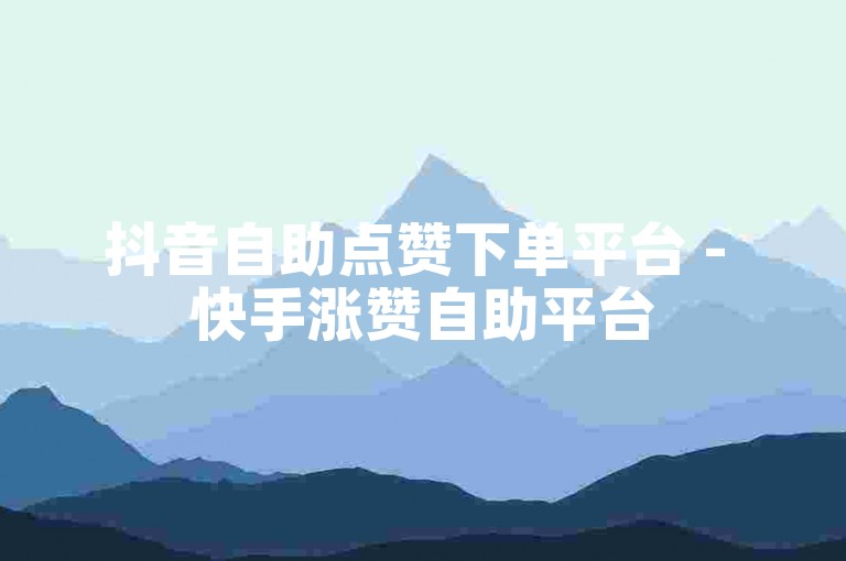 抖音自助点赞下单平台 - 快手涨赞自助平台