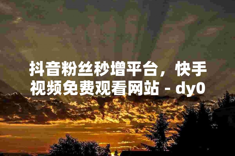 抖音粉丝秒增平台，快手视频免费观看网站 - dy0.01元涨粉1000人 - 抖音快速增粉服务。