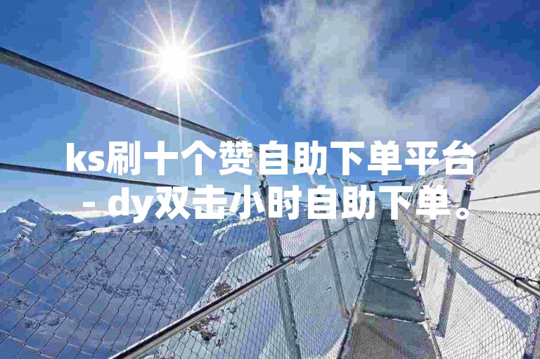 ks刷十个赞自助下单平台 - dy双击小时自助下单。