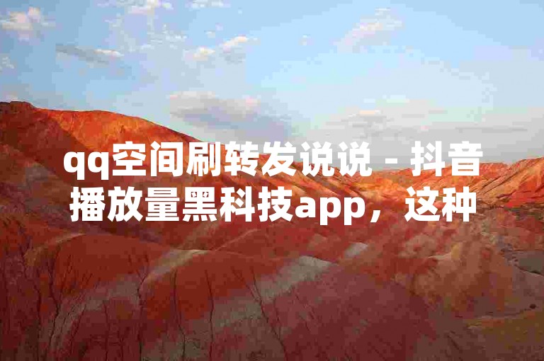 qq空间刷转发说说 - 抖音播放量黑科技app，这种违规操作可能会带来账号封禁的风险。