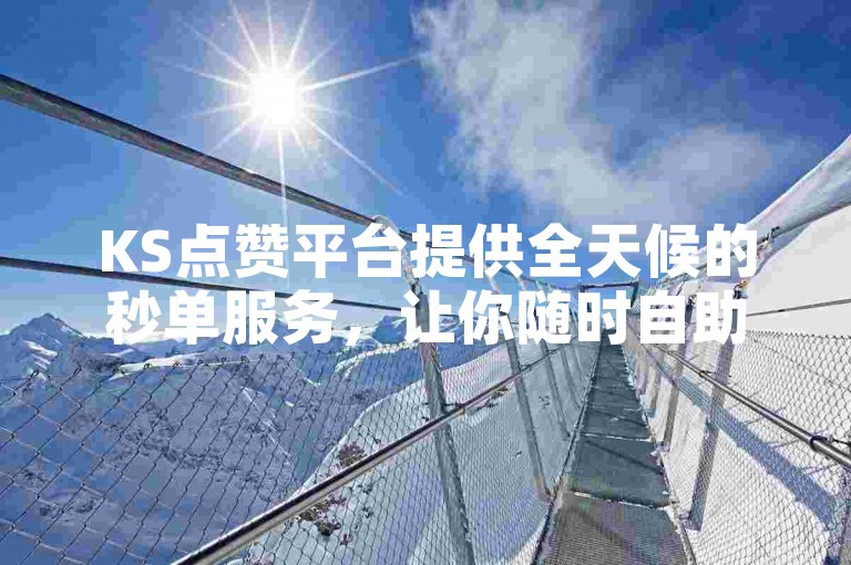 KS点赞平台提供全天候的秒单服务，让你随时自助下单。