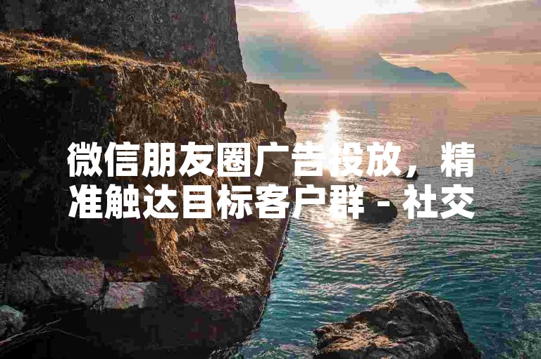 微信朋友圈广告投放，精准触达目标客户群 - 社交媒体营销技巧分享 - 电商平台快速增粉策略揭秘。