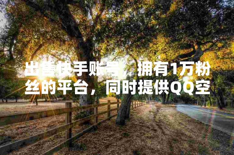 出售快手账号，拥有1万粉丝的平台，同时提供QQ空间点赞服务以及快手视频点赞购买。