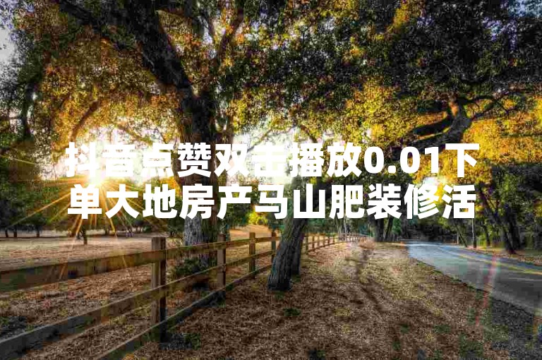 抖音点赞双击播放0.01下单大地房产马山肥装修活动 - ks业务低价自助下单转发