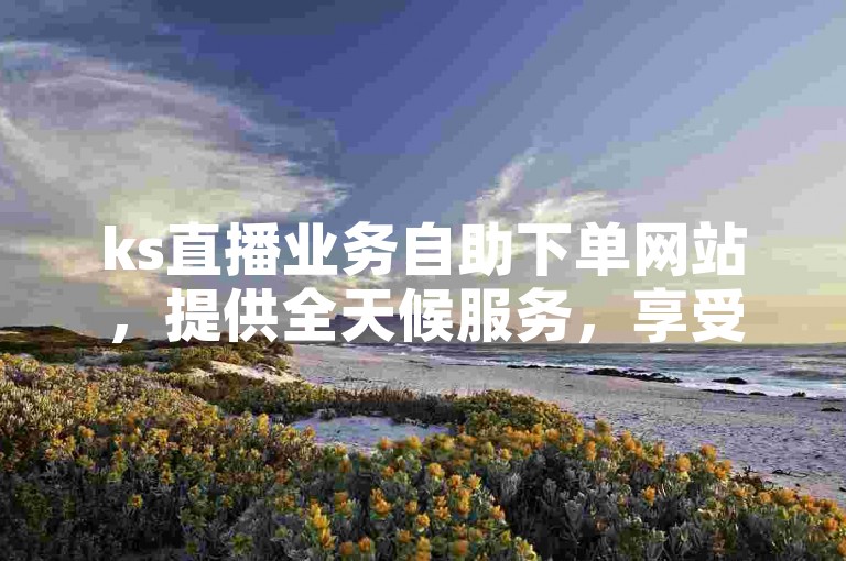 ks直播业务自助下单网站，提供全天候服务，享受低价优惠。