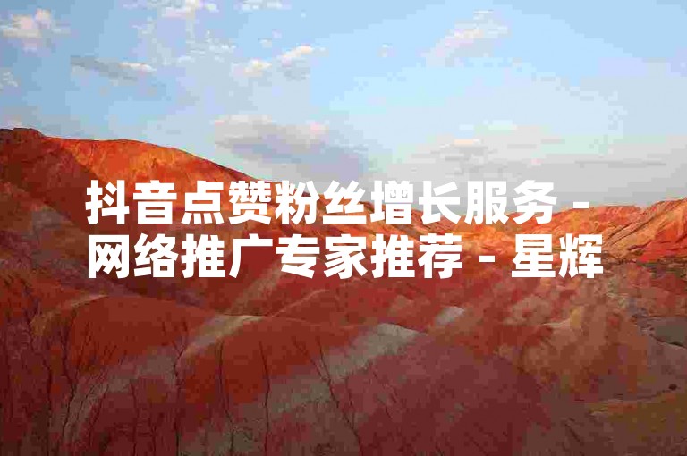 抖音点赞粉丝增长服务 - 网络推广专家推荐 - 星辉营销平台全新升级通知！