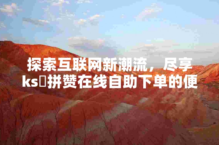 探索互联网新潮流，尽享ks咗拼赞在线自助下单的便捷服务，打造抖音代涨平台的首选。
