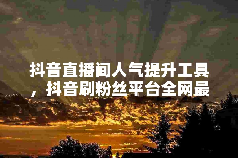 抖音直播间人气提升工具，抖音刷粉丝平台全网最优惠 - 抖音点赞加关注服务 - 微信在线秒赞50次。