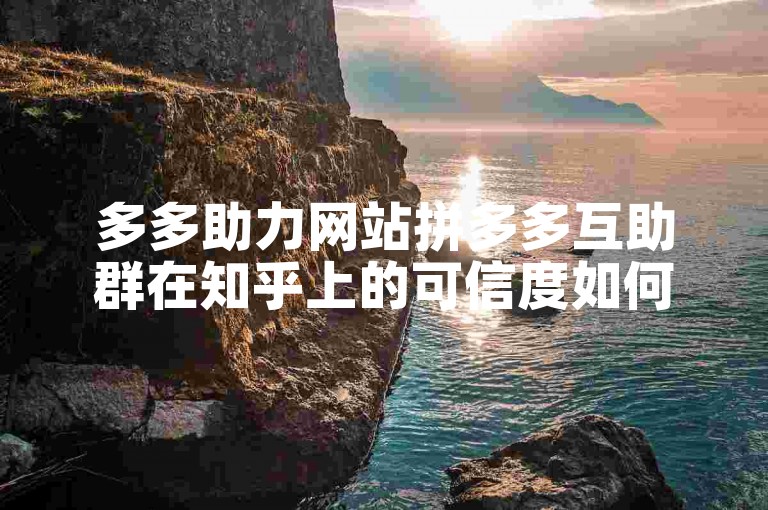多多助力网站拼多多互助群在知乎上的可信度如何？