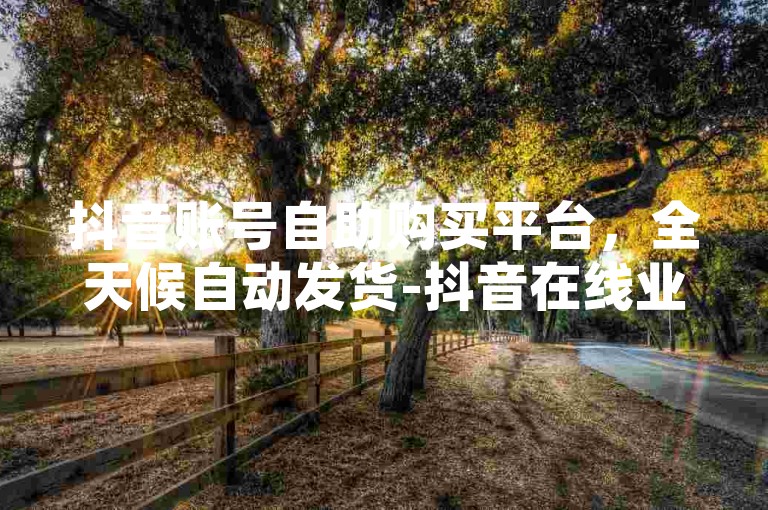 抖音账号自助购买平台，全天候自动发货-抖音在线业务自助系统。