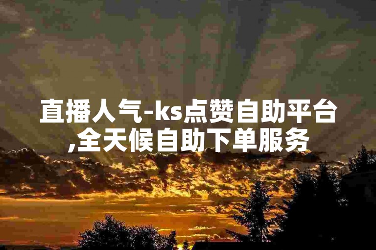 直播人气-ks点赞自助平台,全天候自助下单服务