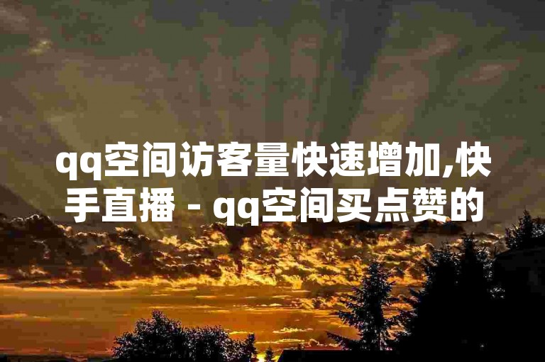 qq空间访客量快速增加,快手直播 - qq空间买点赞的平台 - 视频号点爱心下单