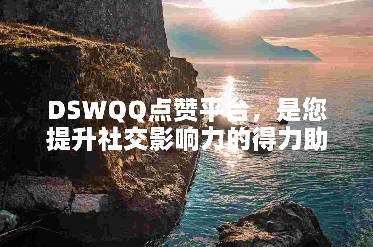 DSWQQ点赞平台，是您提升社交影响力的得力助手。