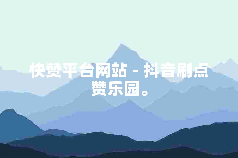 快赞平台网站 - 抖音刷点赞乐园。