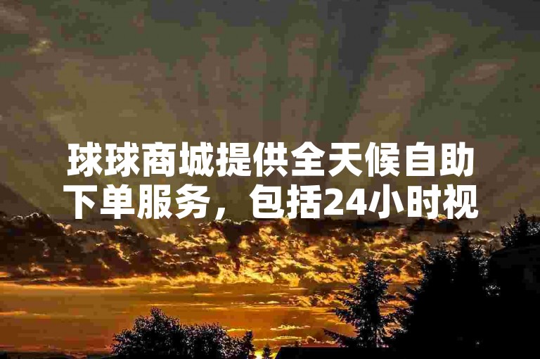 球球商城提供全天候自助下单服务，包括24小时视频VIP和抖音业务快速到账，同时支持KS双击业务。