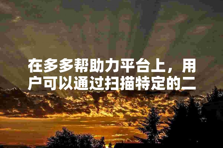 在多多帮助力平台上，用户可以通过扫描特定的二维码来快速完成拼多多的助力任务。