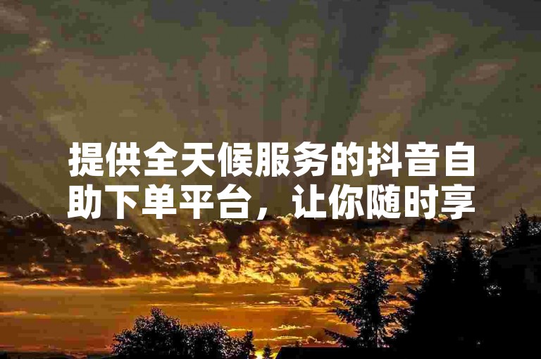 提供全天候服务的抖音自助下单平台，让你随时享受快手视频的免费观赏，同时我们的快手业务官网还提供专业的QQ点赞服务。